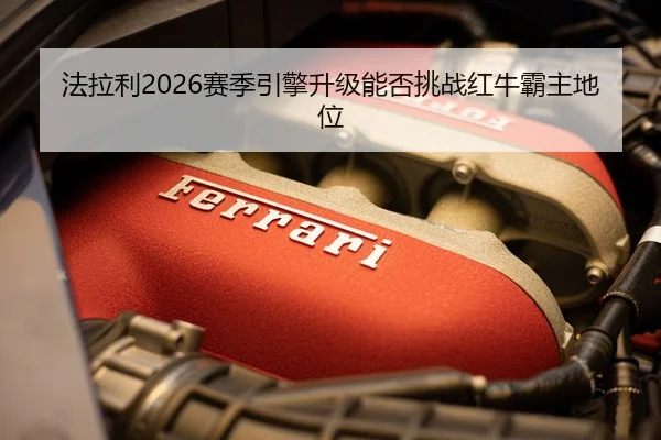 法拉利2026赛季引擎升级能否挑战红牛霸主地位