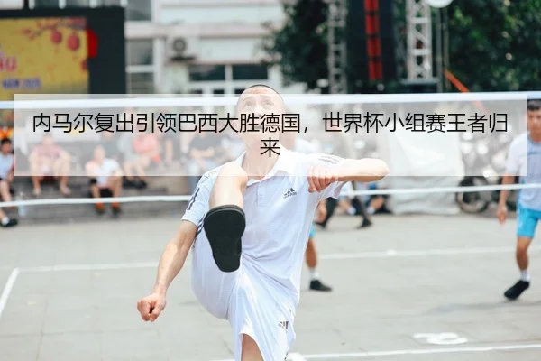 内马尔复出引领巴西大胜德国，世界杯小组赛王者归来